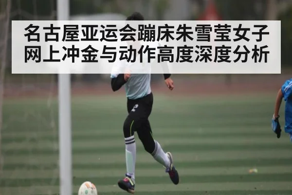 名古屋亚运会蹦床朱雪莹女子网上冲金与动作高度深度分析