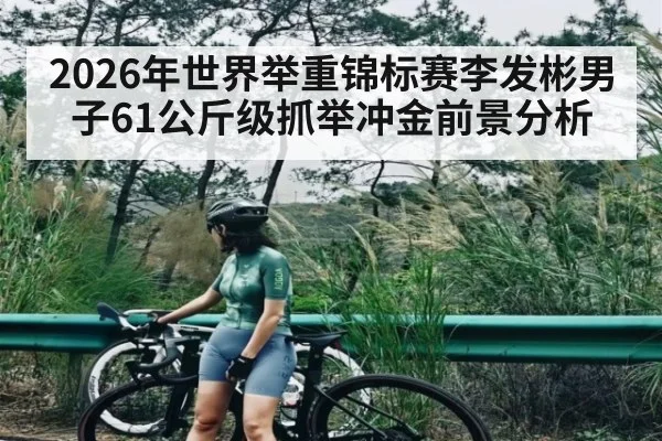 2026年世界举重锦标赛李发彬男子61公斤级抓举冲金前景分析