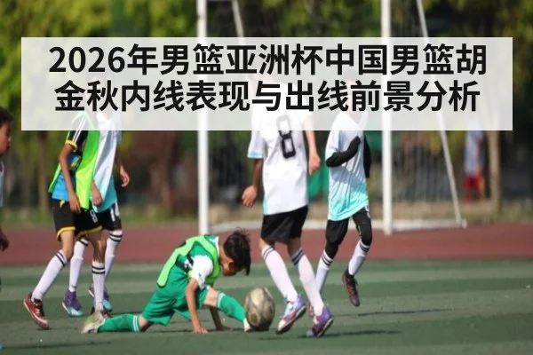2026年男篮亚洲杯中国男篮胡金秋内线表现与出线前景分析