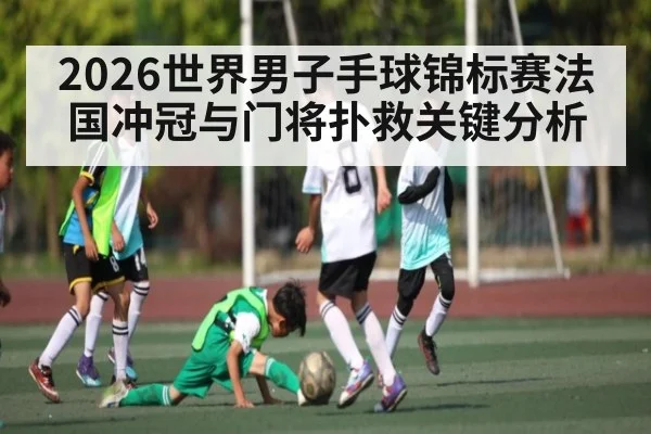 2026世界男子手球锦标赛法国冲冠与门将扑救关键分析