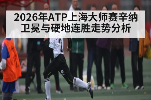 2026年ATP上海大师赛辛纳卫冕与硬地连胜走势分析